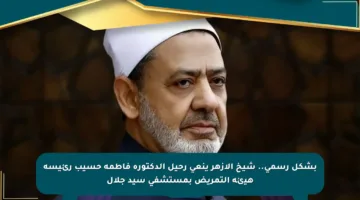 بشكل رسمي.. شيخ الأزهر ينعي رحيل الدكتورة فاطمة حسيب رئيسة هيئة التمريض بمستشفى سيد جلال
